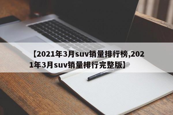 【2021年3月suv销量排行榜,2021年3月suv销量排行完整版】