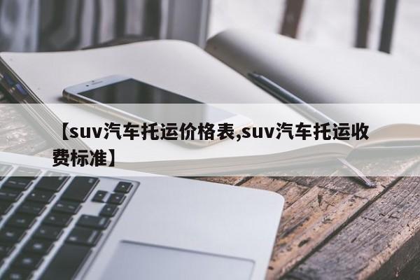 【suv汽车托运价格表,suv汽车托运收费标准】