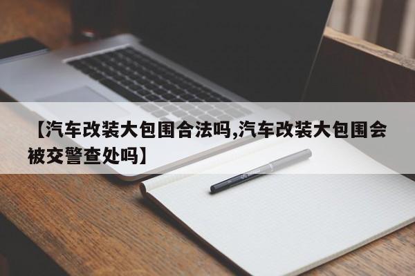 【汽车改装大包围合法吗,汽车改装大包围会被交警查处吗】