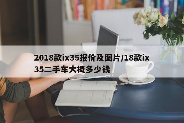 2018款ix35报价及图片/18款ix35二手车大概多少钱